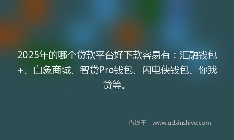 2025年的哪个贷款平台好下款容易有：汇融钱包+、白象商城、智贷Pro钱包、闪电侠钱包、你我贷等。