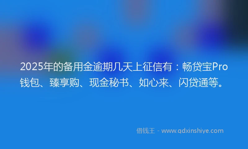 2025年的备用金逾期几天上征信有：畅贷宝Pro钱包、臻享购、现金秘书、如心来、闪贷通等。