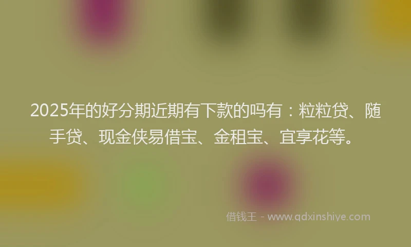 2025年的好分期近期有下款的吗有：粒粒贷、随手贷、现金侠易借宝、金租宝、宜享花等。