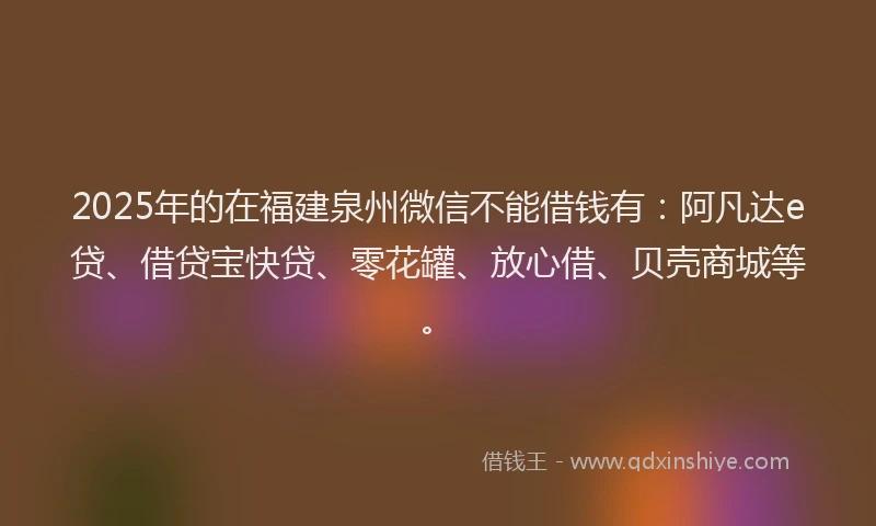 2025年的在福建泉州微信不能借钱有：阿凡达e贷、借贷宝快贷、零花罐、放心借、贝壳商城等。