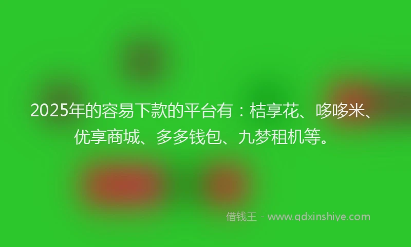 2025年的容易下款的平台有:桔享花、哆哆米、优享商城、多多钱包、九梦租机等。