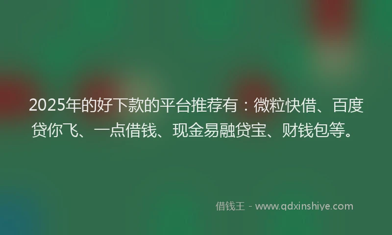 2025年的好下款的平台推荐有：微粒快借、百度贷你飞、一点借钱、现金易融贷宝、财钱包等。