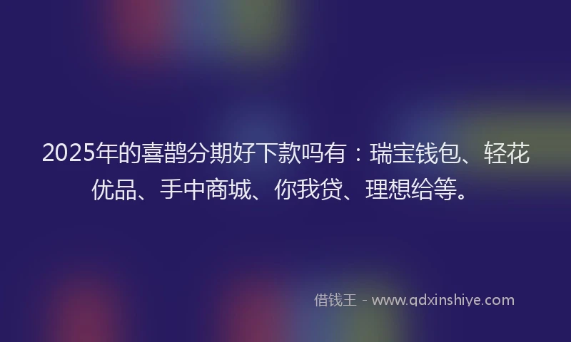 2025年的喜鹊分期好下款吗有：瑞宝钱包、轻花优品、手中商城、你我贷、理想给等。