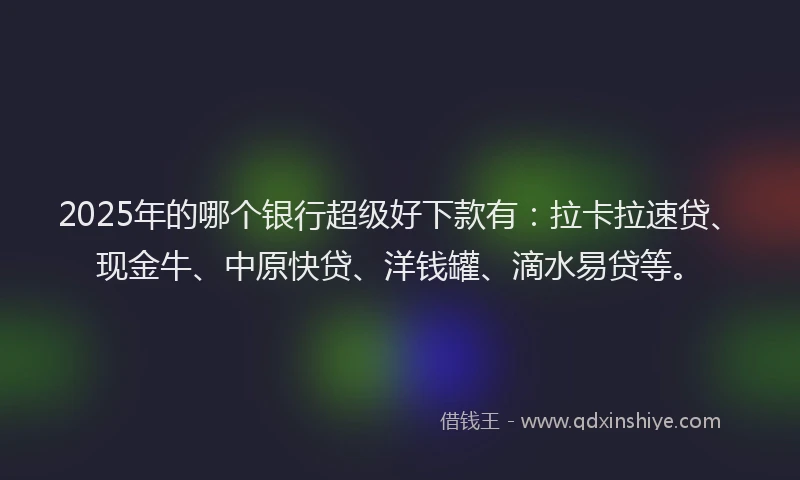 2025年的哪个银行超级好下款有：拉卡拉速贷、现金牛、中原快贷、洋钱罐、滴水易贷等。