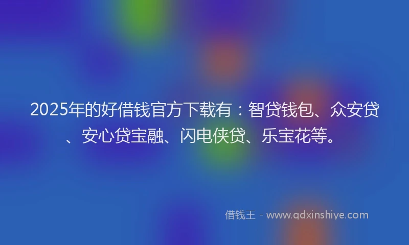 2025年的好借钱官方下载有：智贷钱包、众安贷、安心贷宝融、闪电侠贷、乐宝花等。