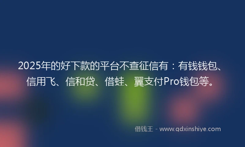 2025年的好下款的平台不查征信有：有钱钱包、信用飞、信和贷、借蛙、翼支付Pro钱包等。