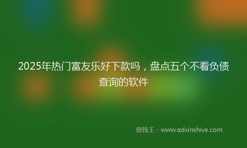 2025年热门富友乐好下款吗，盘点五个不看负债查询的软件