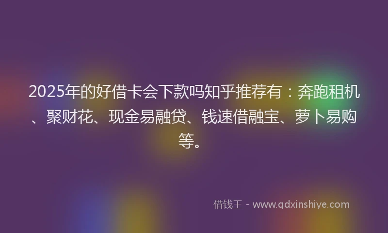 2025年的好借卡会下款吗知乎推荐有：奔跑租机、聚财花、现金易融贷、钱速借融宝、萝卜易购等。
