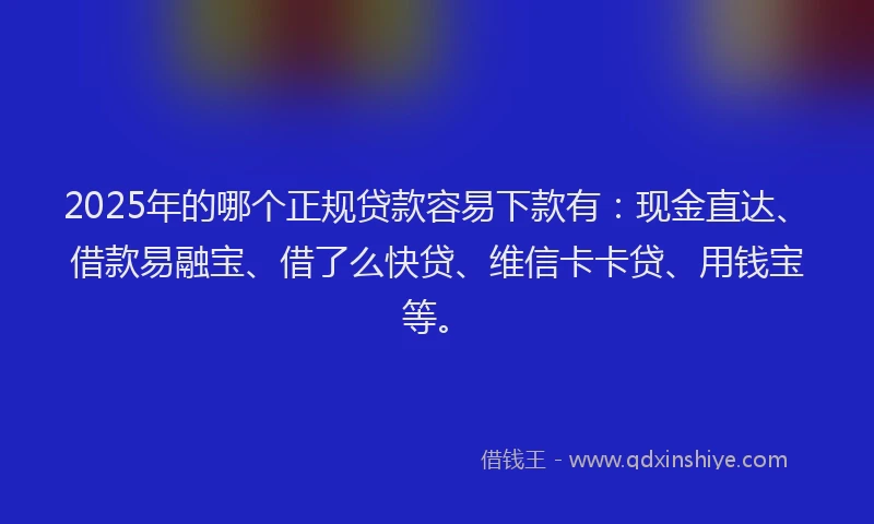 2025年的哪个正规贷款容易下款有：现金直达、借款易融宝、借了么快贷、维信卡卡贷、用钱宝等。