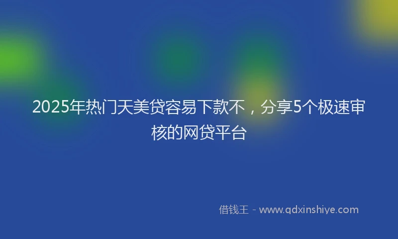2025年热门天美贷容易下款不，分享5个极速审核的网贷平台