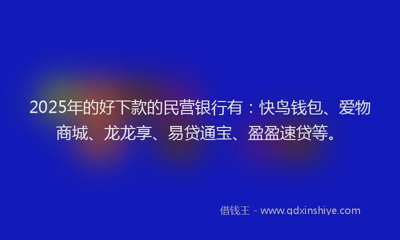 2025年的好下款的民营银行有：快鸟钱包、爱物商城、龙龙享、易贷通宝、盈盈速贷等。