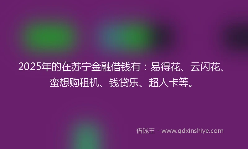 2025年的在苏宁金融借钱有：易得花、云闪花、蛮想购租机、钱贷乐、超人卡等。