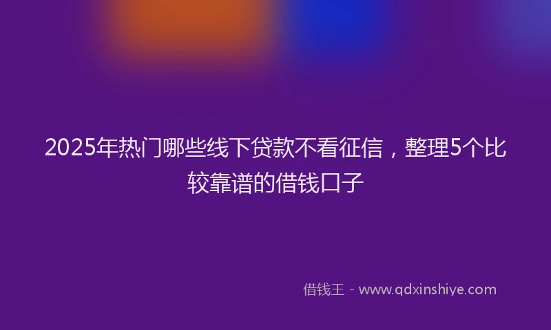 2025年热门哪些线下贷款不看征信，整理5个比较靠谱的借钱口子