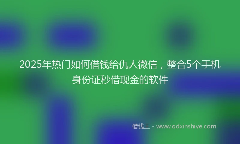 2025年热门如何借钱给仇人微信，整合5个手机身份证秒借现金的软件