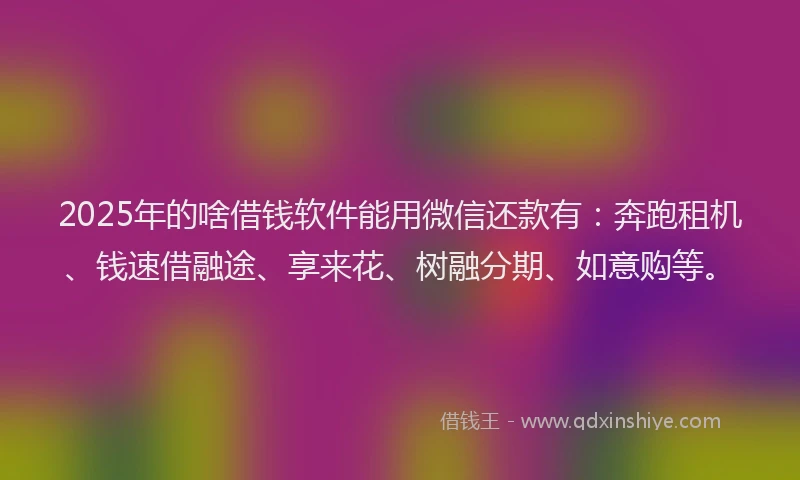 2025年的啥借钱软件能用微信还款有：奔跑租机、钱速借融途、享来花、树融分期、如意购等。