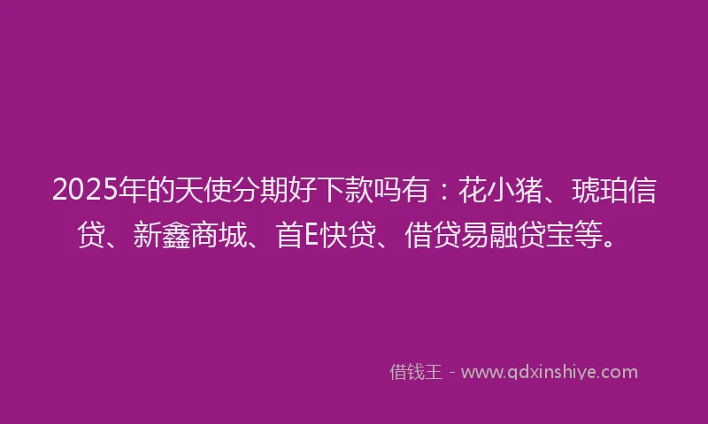 2025年的天使分期好下款吗有：花小猪、琥珀信贷、新鑫商城、首E快贷、借贷易融贷宝等。