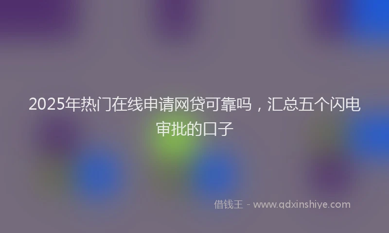 2025年热门在线申请网贷可靠吗，汇总五个闪电审批的口子