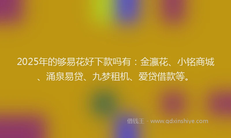 2025年的够易花好下款吗有：金瀛花、小铭商城、涌泉易贷、九梦租机、爱贷借款等。