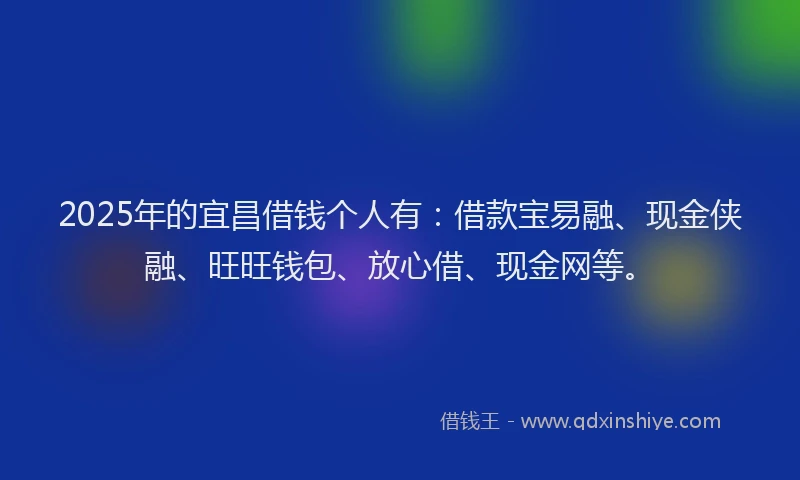 2025年的宜昌借钱个人有：借款宝易融、现金侠融、旺旺钱包、放心借、现金网等。