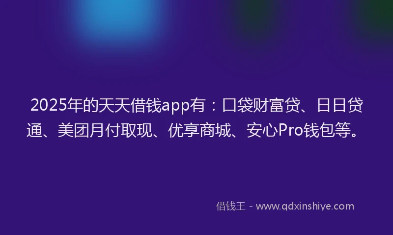 2025年的天天借钱app有：口袋财富贷、日日贷通、美团月付取现、优享商城、安心Pro钱包等。