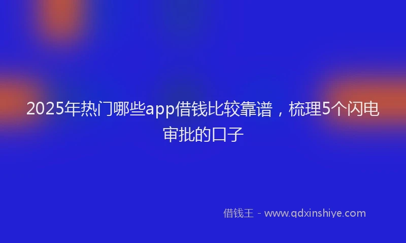 2025年热门哪些app借钱比较靠谱，梳理5个闪电审批的口子