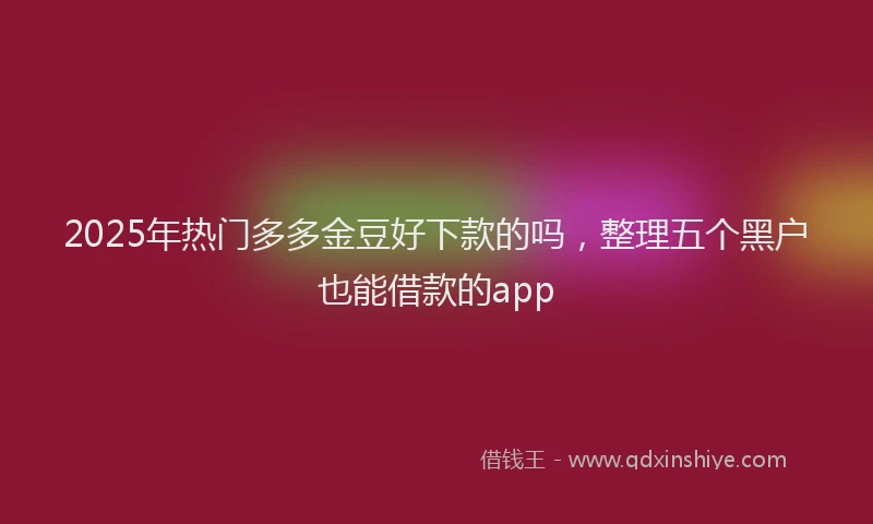 2025年热门多多金豆好下款的吗，整理五个黑户也能借款的app