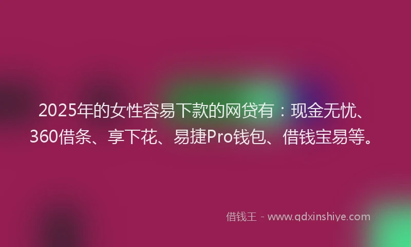 2025年的女性容易下款的网贷有：现金无忧、360借条、享下花、易捷Pro钱包、借钱宝易等。