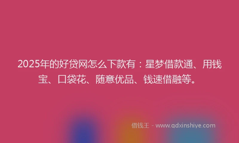2025年的好贷网怎么下款有:星梦借款通、用钱宝、口袋花、随意优品、钱速借融等。