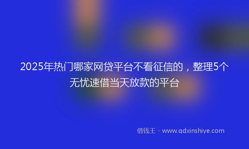 2025年热门哪家网贷平台不看征信的，整理5个无忧速借当天放款的平台