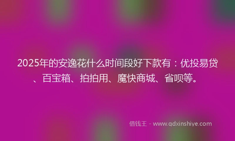 2025年的安逸花什么时间段好下款有：优投易贷、百宝箱、拍拍用、魔快商城、省呗等。