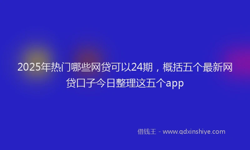 2025年热门哪些网贷可以24期，概括五个最新网贷口子今日整理这五个app