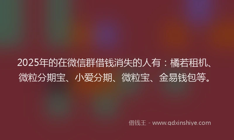 2025年的在微信群借钱消失的人有：橘若租机、微粒分期宝、小爱分期、微粒宝、金易钱包等。