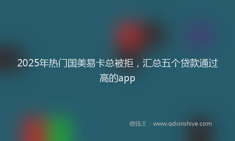 2025年热门国美易卡总被拒，汇总五个贷款通过高的app