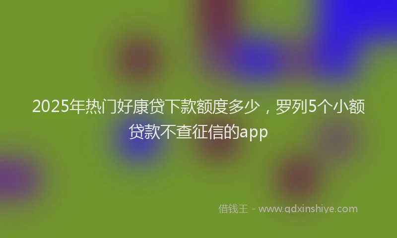 2025年热门好康贷下款额度多少，罗列5个小额贷款不查征信的app