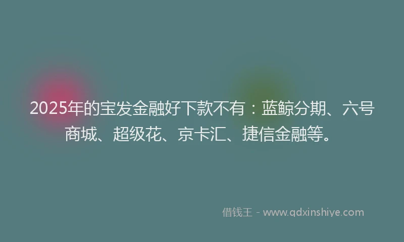 2025年的宝发金融好下款不有：蓝鲸分期、六号商城、超级花、京卡汇、捷信金融等。