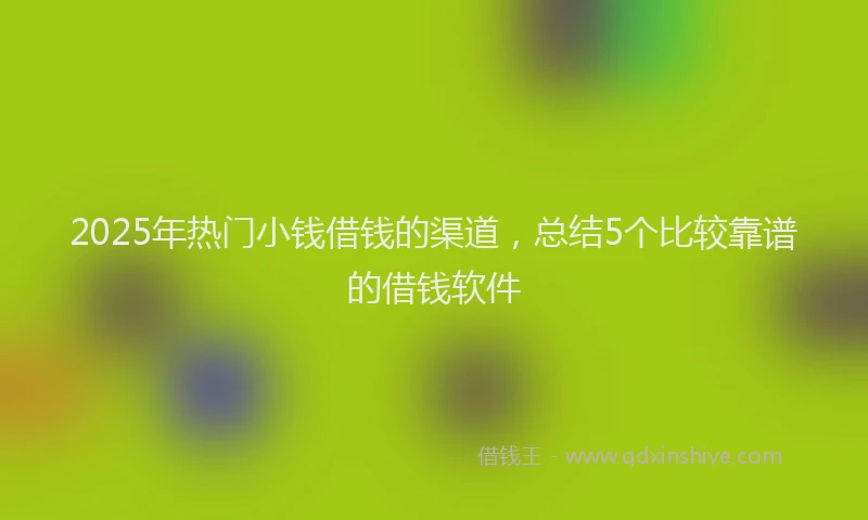 2025年热门小钱借钱的渠道，总结5个比较靠谱的借钱软件