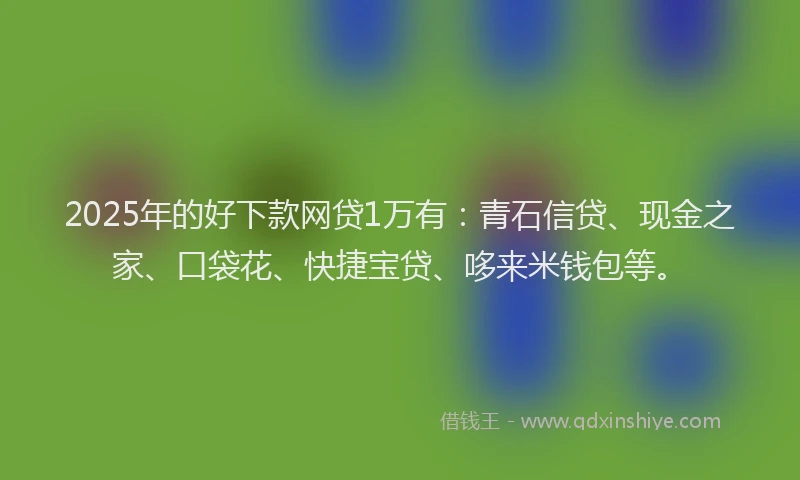 2025年的好下款网贷1万有：青石信贷、现金之家、口袋花、快捷宝贷、哆来米钱包等。