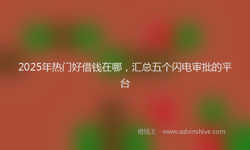 2025年热门好借钱在哪,汇总五个闪电审批的平台