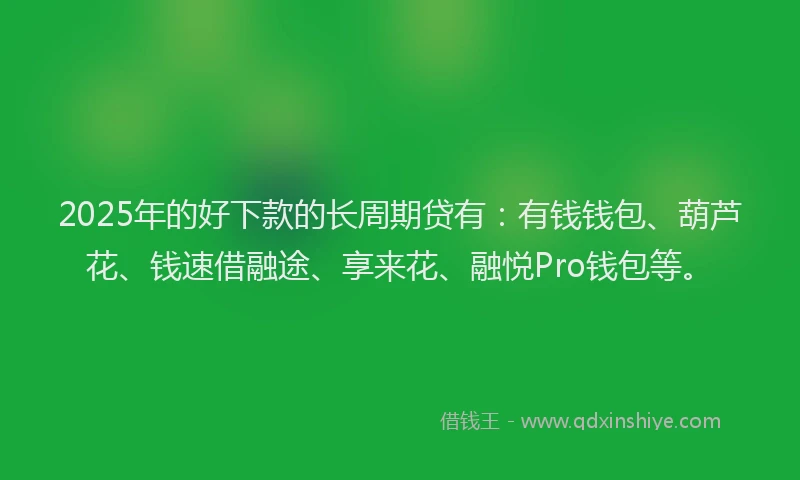 2025年的好下款的长周期贷有：有钱钱包、葫芦花、钱速借融途、享来花、融悦Pro钱包等。