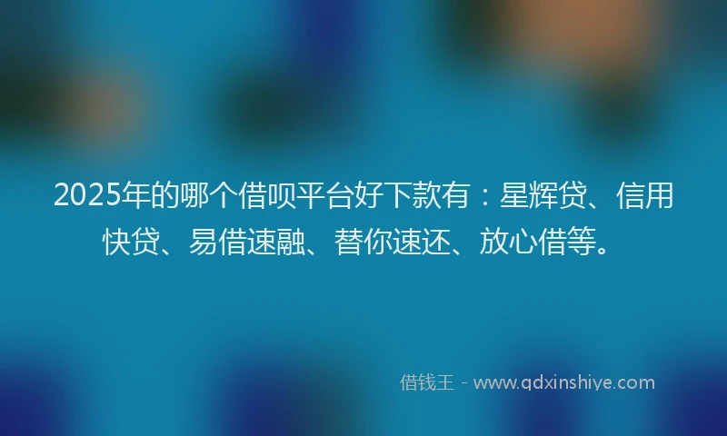 2025年的哪个借呗平台好下款有：星辉贷、信用快贷、易借速融、替你速还、放心借等。