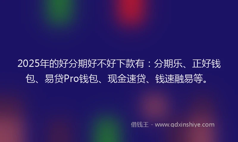 2025年的好分期好不好下款有：分期乐、正好钱包、易贷Pro钱包、现金速贷、钱速融易等。