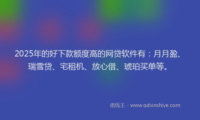 2025年的好下款额度高的网贷软件有：月月盈、瑞雪贷、宅租机、放心借、琥珀买单等。