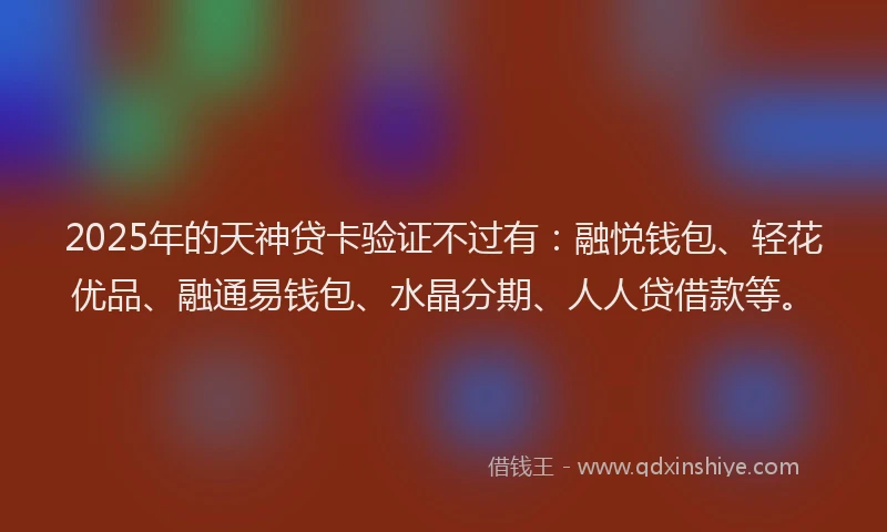 2025年的天神贷卡验证不过有：融悦钱包、轻花优品、融通易钱包、水晶分期、人人贷借款等。
