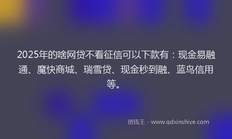 2025年的啥网贷不看征信可以下款有：现金易融通、魔快商城、瑞雪贷、现金秒到融、蓝鸟信用等。