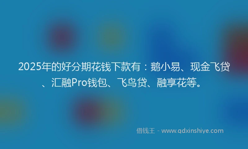 2025年的好分期花钱下款有：鹅小易、现金飞贷、汇融Pro钱包、飞鸟贷、融享花等。