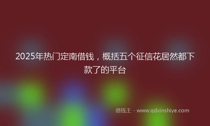 2025年热门定南借钱,概括五个征信花居然都下款了的平台