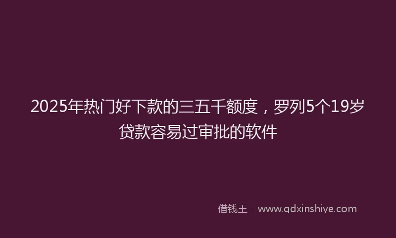 2025年热门好下款的三五千额度，罗列5个19岁贷款容易过审批的软件