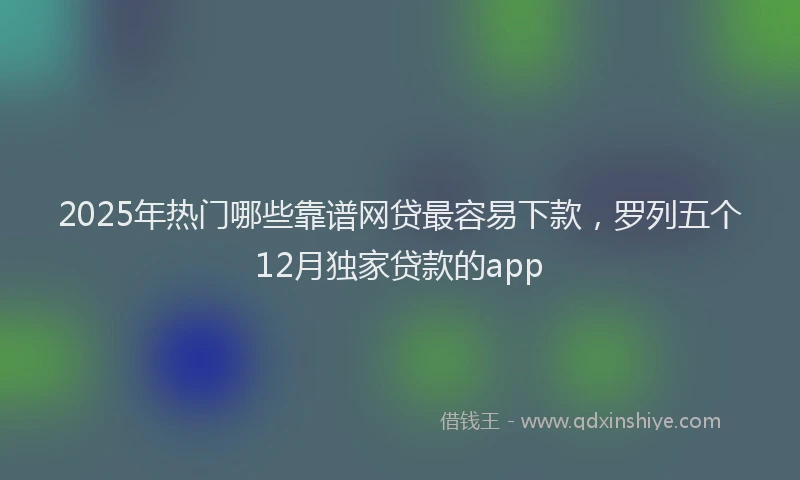 2025年热门哪些靠谱网贷最容易下款，罗列五个12月独家贷款的app