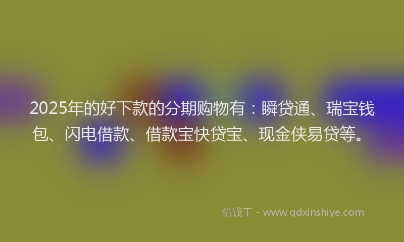 2025年的好下款的分期购物有：瞬贷通、瑞宝钱包、闪电借款、借款宝快贷宝、现金侠易贷等。