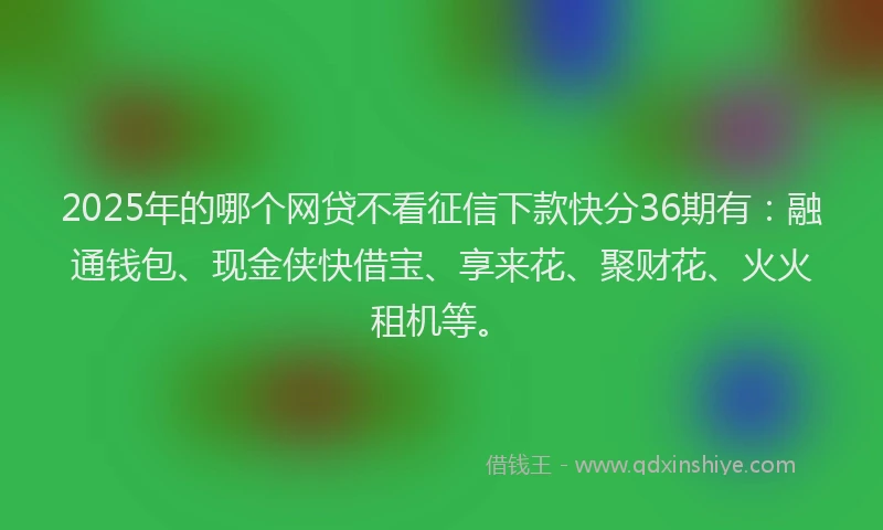 2025年的哪个网贷不看征信下款快分36期有：融通钱包、现金侠快借宝、享来花、聚财花、火火租机等。